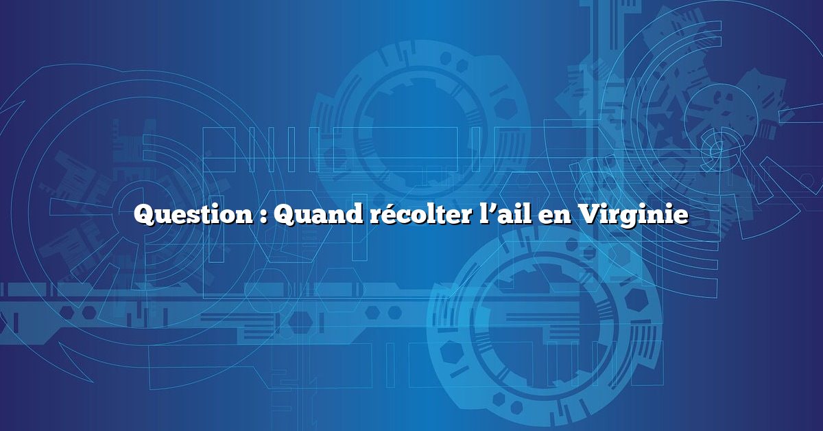 Question : Quand récolter l’ail en Virginie